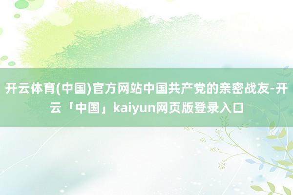 开云体育(中国)官方网站中国共产党的亲密战友-开云「中国」kaiyun网页版登录入口