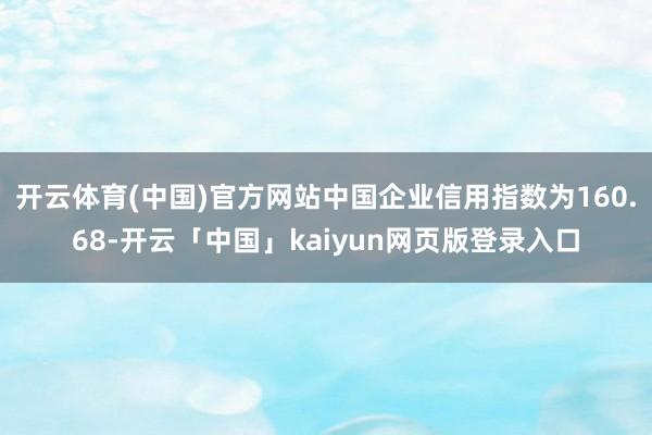 开云体育(中国)官方网站中国企业信用指数为160.68-开云「中国」kaiyun网页版登录入口