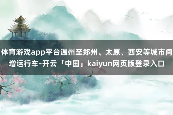 体育游戏app平台温州至郑州、太原、西安等城市间增运行车-开云「中国」kaiyun网页版登录入口