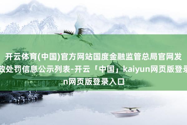开云体育(中国)官方网站国度金融监管总局官网发布行政处罚信息公示列表-开云「中国」kaiyun网页版登录入口