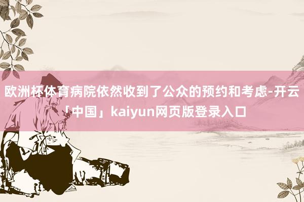 欧洲杯体育病院依然收到了公众的预约和考虑-开云「中国」kaiyun网页版登录入口