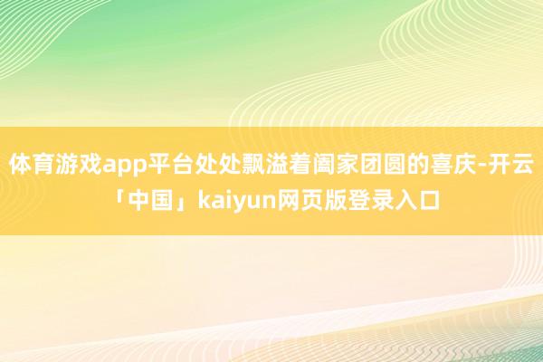 体育游戏app平台处处飘溢着阖家团圆的喜庆-开云「中国」kaiyun网页版登录入口