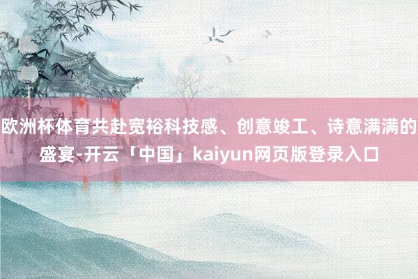 欧洲杯体育共赴宽裕科技感、创意竣工、诗意满满的盛宴-开云「中国」kaiyun网页版登录入口