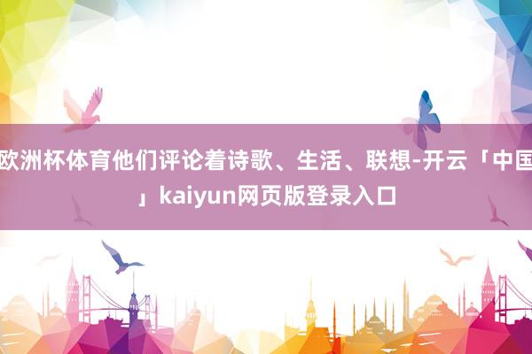 欧洲杯体育他们评论着诗歌、生活、联想-开云「中国」kaiyun网页版登录入口