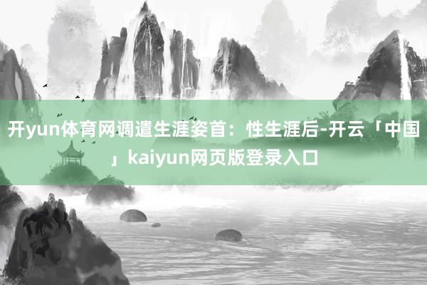 开yun体育网调遣生涯姿首：性生涯后-开云「中国」kaiyun网页版登录入口