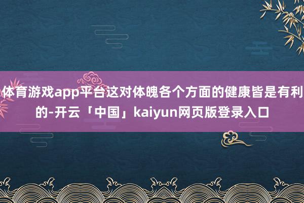 体育游戏app平台这对体魄各个方面的健康皆是有利的-开云「中国」kaiyun网页版登录入口